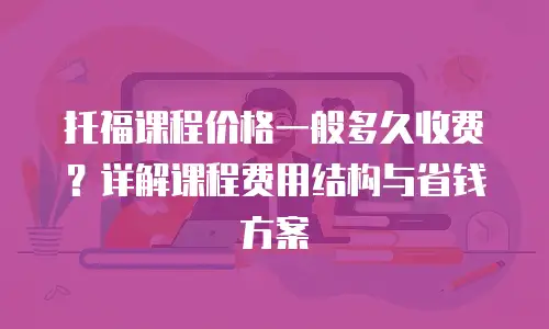 托福课程价格一般多久收费？详解课程费用结构与省钱方案
