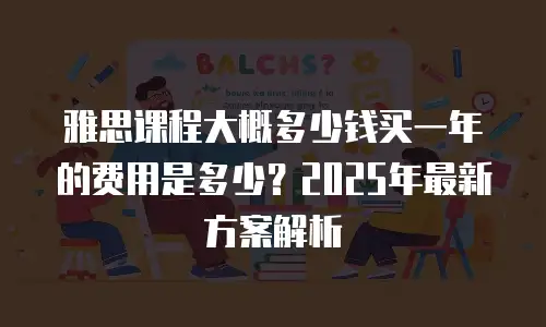 雅思课程大概多少钱买一年的费用是多少？2025年最新方案解析