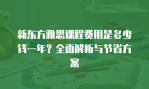 新东方雅思课程费用是多少钱一年？全面解析与节省方案