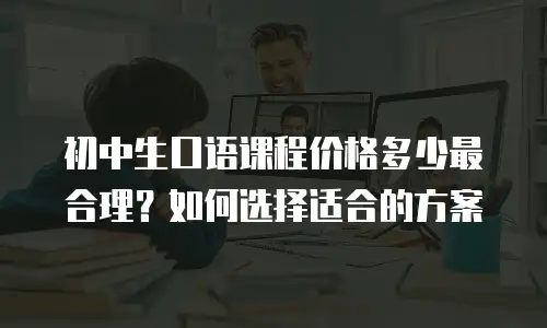 初中生口语课程价格多少最合理？如何选择适合的方案