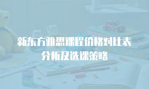 新东方雅思课程价格对比表分析及选课策略