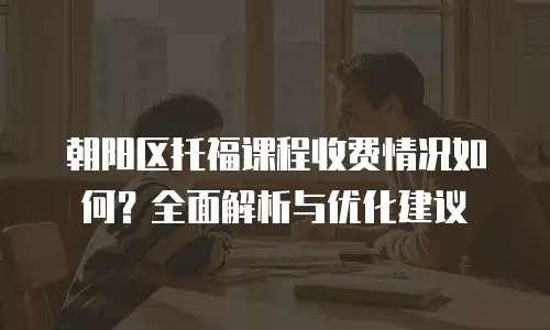 朝阳区托福课程收费情况如何？全面解析与优化建议