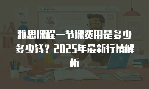 雅思课程一节课费用是多少多少钱？2025年最新行情解析