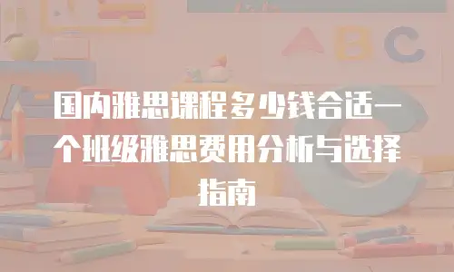 国内雅思课程多少钱合适一个班级雅思费用分析与选择指南