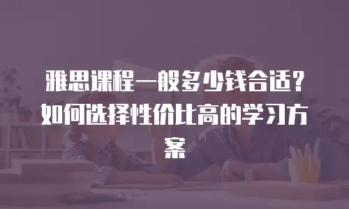 雅思课程一般多少钱合适？如何选择性价比高的学习方案