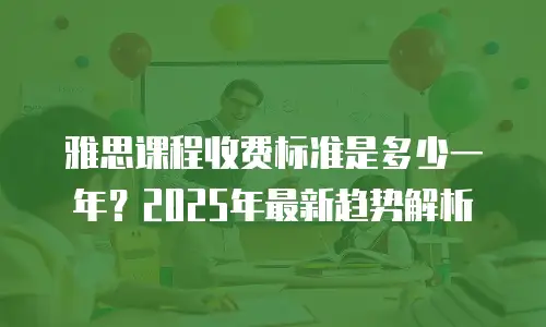雅思课程收费标准是多少一年？2025年最新趋势解析