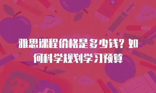 雅思课程价格是多少钱？如何科学规划学习预算