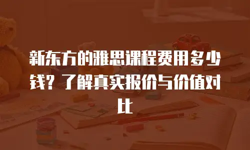 新东方的雅思课程费用多少钱？了解真实报价与价值对比