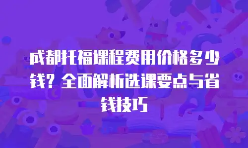 成都托福课程费用价格多少钱？全面解析选课要点与省钱技巧