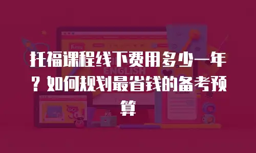 托福课程线下费用多少一年？如何规划最省钱的备考预算