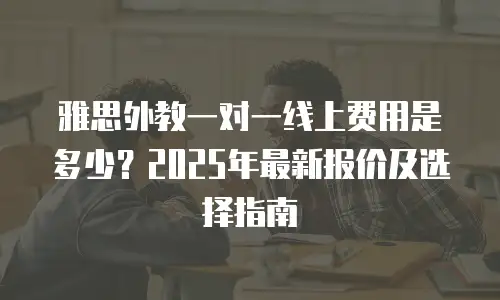 雅思外教一对一线上费用是多少？2025年最新报价及选择指南
