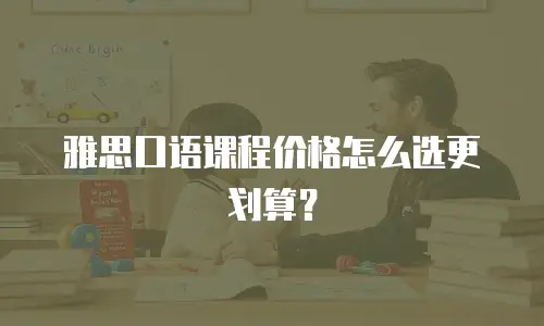 雅思口语课程价格怎么选更划算？