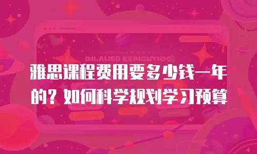 雅思课程费用要多少钱一年的？如何科学规划学习预算