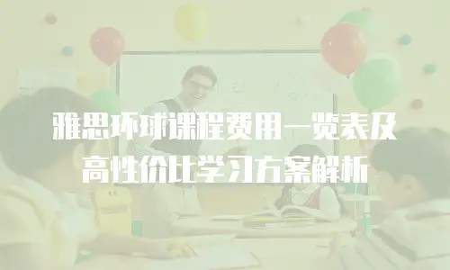 雅思环球课程费用一览表及高性价比学习方案解析
