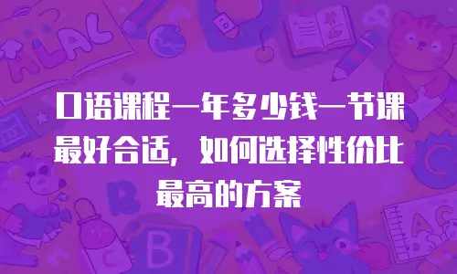 口语课程一年多少钱一节课最好合适，如何选择性价比最高的方案