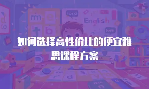 如何选择高性价比的便宜雅思课程方案