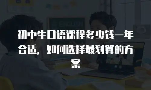初中生口语课程多少钱一年合适，如何选择最划算的方案