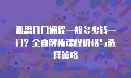 雅思几门课程一般多少钱一门？全面解析课程价格与选择策略