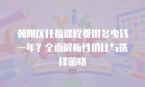 朝阳区托福课程费用多少钱一年？全面解析性价比与选择策略
