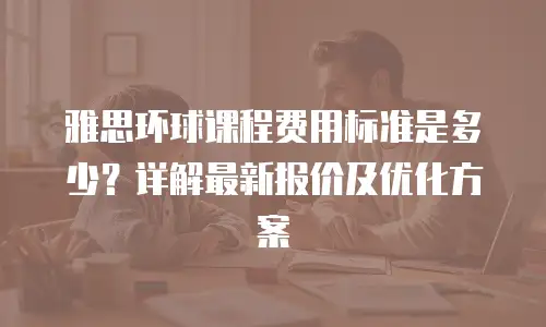 雅思环球课程费用标准是多少？详解最新报价及优化方案