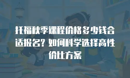 托福秋季课程价格多少钱合适报名？如何科学选择高性价比方案