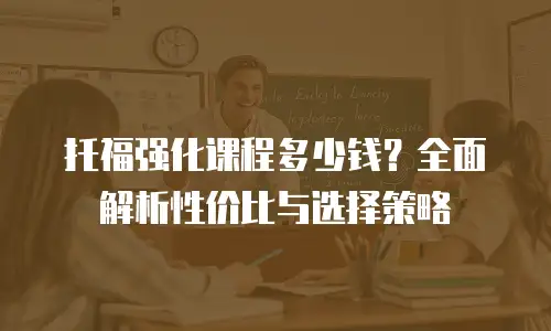 托福强化课程多少钱？全面解析性价比与选择策略
