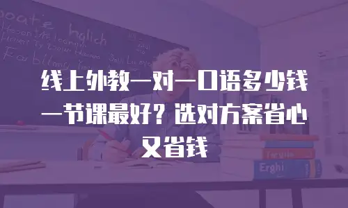 线上外教一对一口语多少钱一节课最好？选对方案省心又省钱