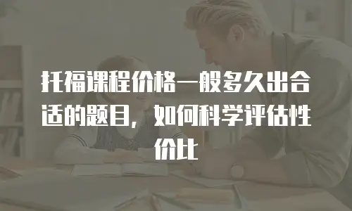 托福课程价格一般多久出合适的题目，如何科学评估性价比