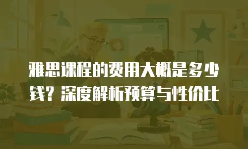 雅思课程的费用大概是多少钱？深度解析预算与性价比