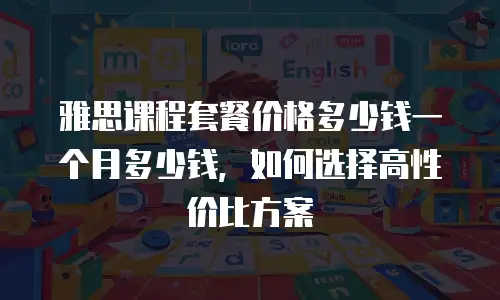 雅思课程套餐价格多少钱一个月多少钱，如何选择高性价比方案
