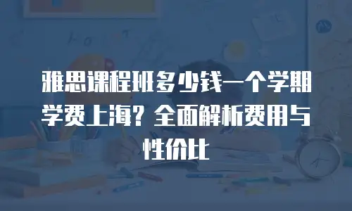 雅思课程班多少钱一个学期学费上海？全面解析费用与性价比