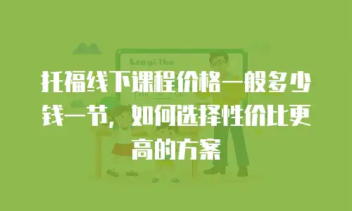 托福线下课程价格一般多少钱一节，如何选择性价比更高的方案