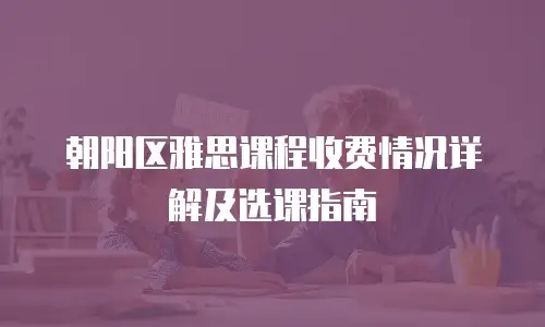 朝阳区雅思课程收费情况详解及选课指南