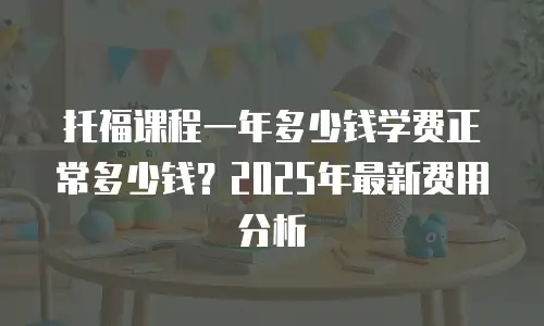 托福课程一年多少钱学费正常多少钱？2025年最新费用分析