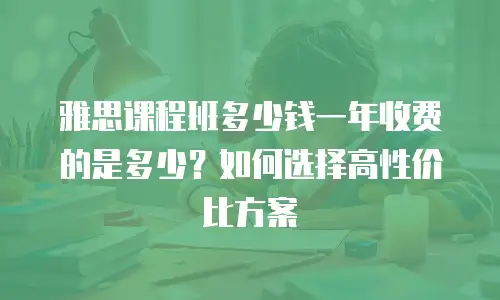 雅思课程班多少钱一年收费的是多少？如何选择高性价比方案