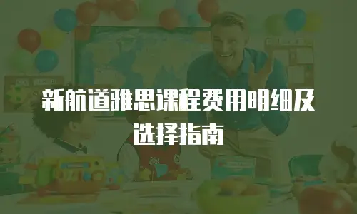 新航道雅思课程费用明细及选择指南
