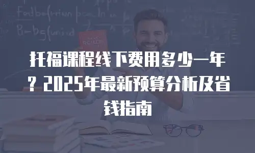 托福课程线下费用多少一年？2025年最新预算分析及省钱指南