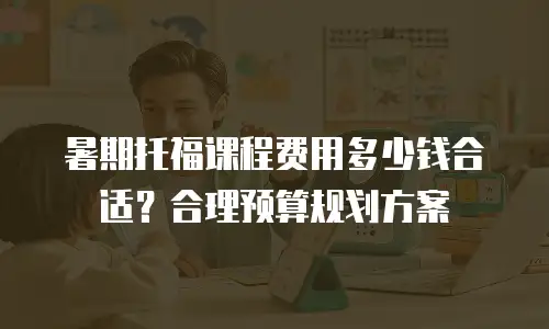 暑期托福课程费用多少钱合适？合理预算规划方案