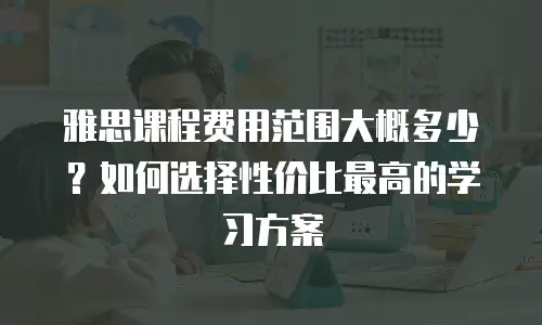 雅思课程费用范围大概多少？如何选择性价比最高的学习方案