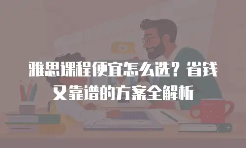 雅思课程便宜怎么选？省钱又靠谱的方案全解析