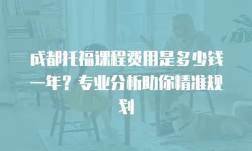 成都托福课程费用是多少钱一年？专业分析助你精准规划