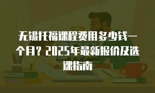 无锡托福课程费用多少钱一个月？2025年最新报价及选课指南