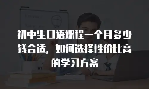 初中生口语课程一个月多少钱合适，如何选择性价比高的学习方案