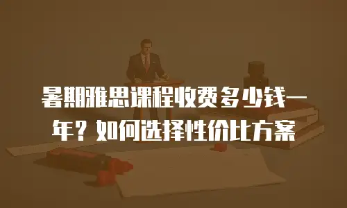暑期雅思课程收费多少钱一年？如何选择性价比方案