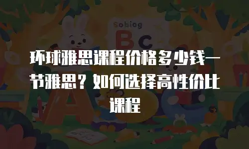 环球雅思课程价格多少钱一节雅思？如何选择高性价比课程