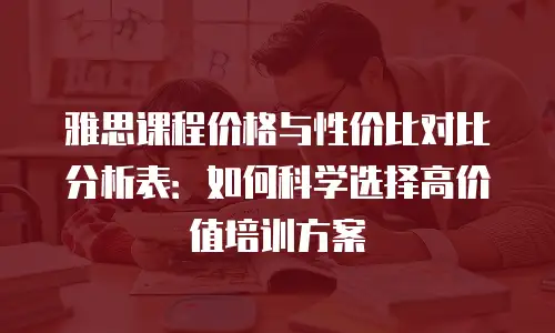 雅思课程价格与性价比对比分析表：如何科学选择高价值培训方案