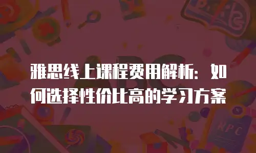雅思线上课程费用解析：如何选择性价比高的学习方案
