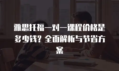 雅思托福一对一课程价格是多少钱？全面解析与节省方案