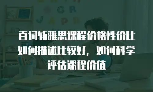 百词斩雅思课程价格性价比如何描述比较好，如何科学评估课程价值
