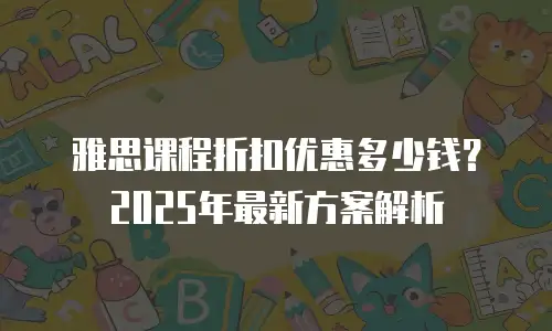 雅思课程折扣优惠多少钱？2025年最新方案解析